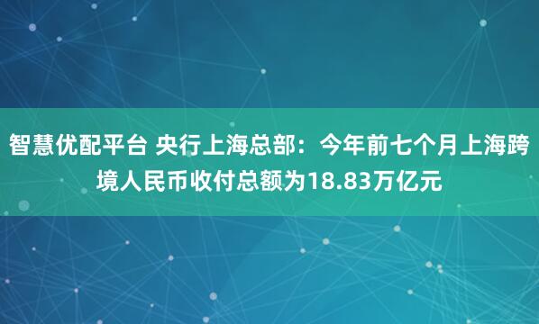 智慧优配平台 央行上海总部：今年前七个月上海跨境人民币收付总额为18.83万亿元