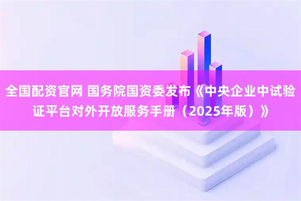全国配资官网 国务院国资委发布《中央企业中试验证平台对外开放服务手册（2025年版）》