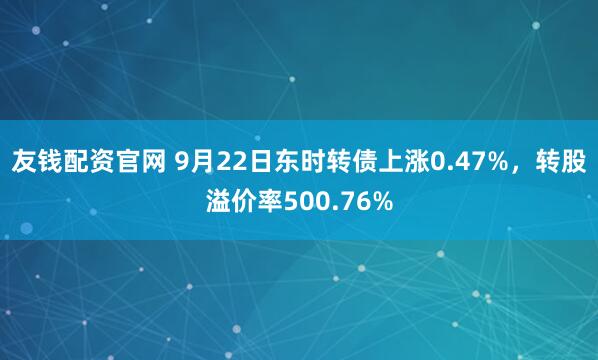 友钱配资官网 9月22日东时转债上涨0.47%，转股溢价率500.76%
