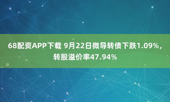 68配资APP下载 9月22日微导转债下跌1.09%，转股溢价率47.94%