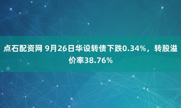 点石配资网 9月26日华设转债下跌0.34%，转股溢价率38.76%