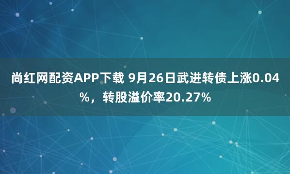 尚红网配资APP下载 9月26日武进转债上涨0.04%，转股溢价率20.27%
