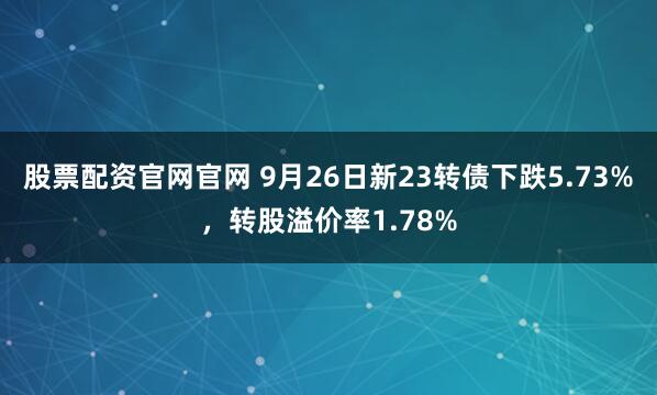 股票配资官网官网 9月26日新23转债下跌5.73%，转股溢价率1.78%