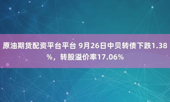 原油期货配资平台平台 9月26日中贝转债下跌1.38%，转股溢价率17.06%