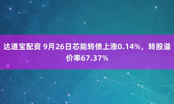 达道宝配资 9月26日芯能转债上涨0.14%，转股溢价率67.37%