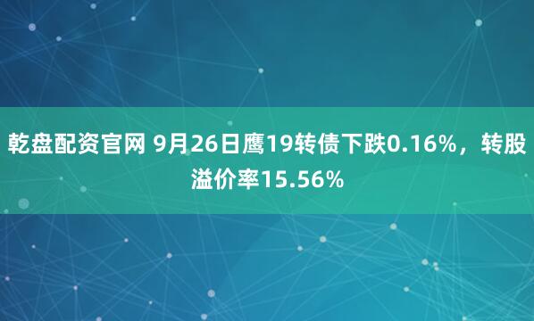 乾盘配资官网 9月26日鹰19转债下跌0.16%，转股溢价率15.56%