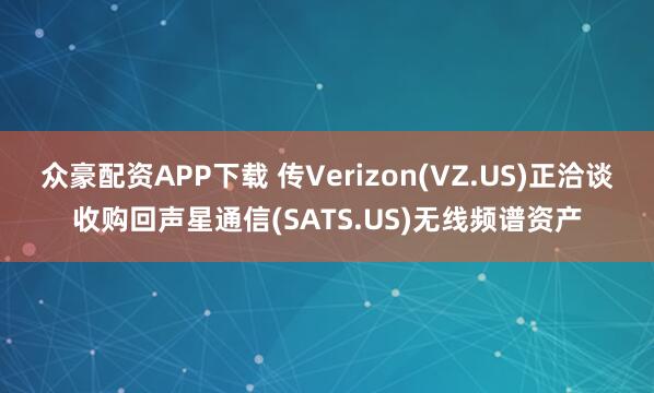 众豪配资APP下载 传Verizon(VZ.US)正洽谈收购回声星通信(SATS.US)无线频谱资产