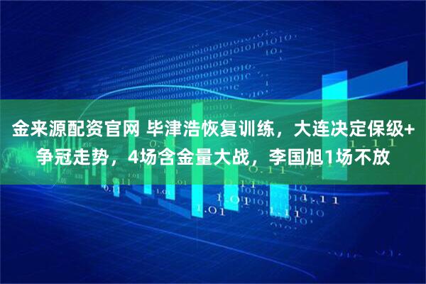 金来源配资官网 毕津浩恢复训练，大连决定保级+争冠走势，4场含金量大战，李国旭1场不放