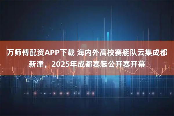 万师傅配资APP下载 海内外高校赛艇队云集成都新津，2025年成都赛艇公开赛开幕
