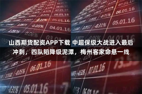 山西期货配资APP下载 中超保级大战进入最后冲刺，四队陷降级泥潭，梅州客家命悬一线