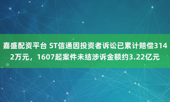 嘉盛配资平台 ST信通因投资者诉讼已累计赔偿3142万元，1607起案件未结涉诉金额约3.22亿元