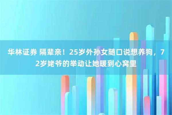 华林证券 隔辈亲!25岁外孙女随口说想养狗,72岁姥爷的举动让她暖到心窝里