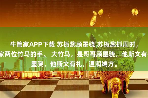 牛管家APP下载 苏栀黎顾墨骁 苏栀黎抓周时,紧紧握住了顾家两位竹马的手。 大竹马,是哥哥顾墨骁,他斯文有礼,温润端方。