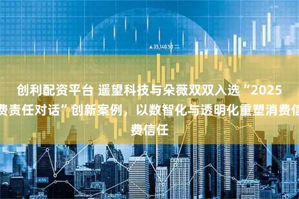 创利配资平台 遥望科技与朵薇双双入选“2025消费责任对话”创新案例，以数智化与透明化重塑消费信任