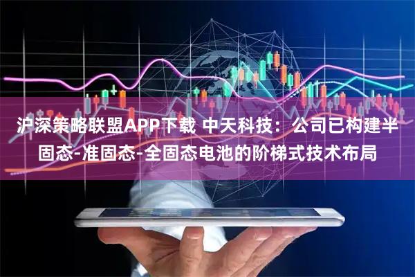 沪深策略联盟APP下载 中天科技：公司已构建半固态-准固态-全固态电池的阶梯式技术布局