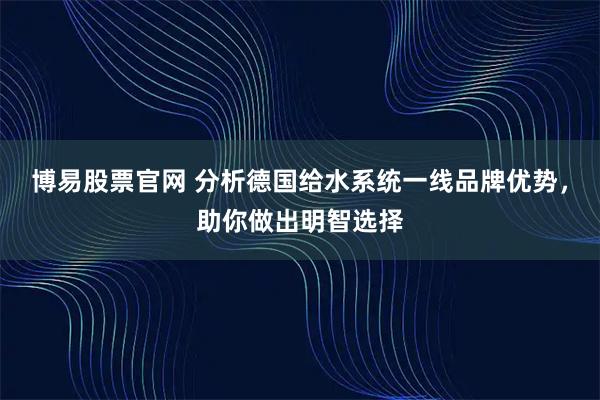 博易股票官网 分析德国给水系统一线品牌优势,助你做出明智选择