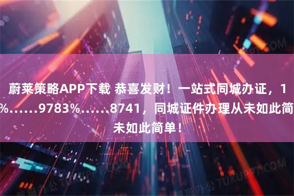 蔚莱策略APP下载 恭喜发财!一站式同城办证,151%……9783%……8741,同城证件办理从未如此简单!