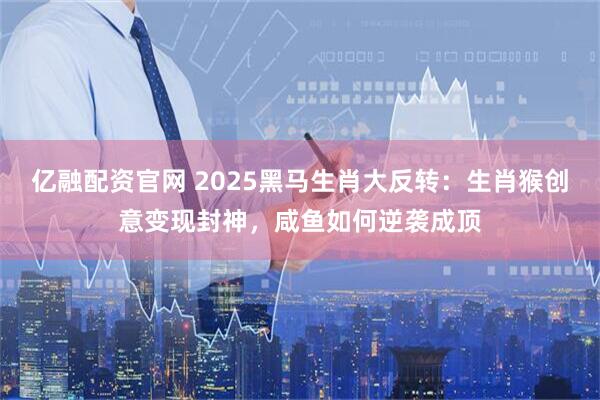 亿融配资官网 2025黑马生肖大反转:生肖猴创意变现封神,咸鱼如何逆袭成顶