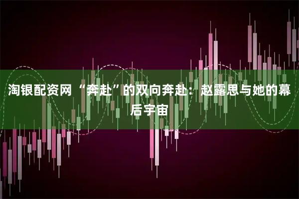 淘银配资网 “奔赴”的双向奔赴：赵露思与她的幕后宇宙