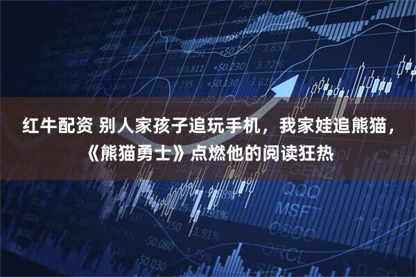 红牛配资 别人家孩子追玩手机，我家娃追熊猫，《熊猫勇士》点燃他的阅读狂热