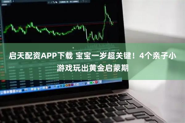启天配资APP下载 宝宝一岁超关键!4个亲子小游戏玩出黄金启蒙期