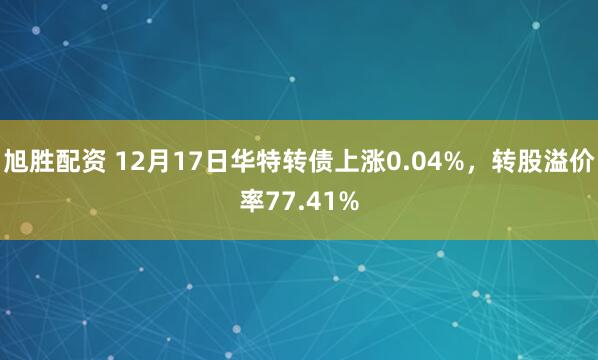旭胜配资 12月17日华特转债上涨0.04%，转股溢价率77.41%