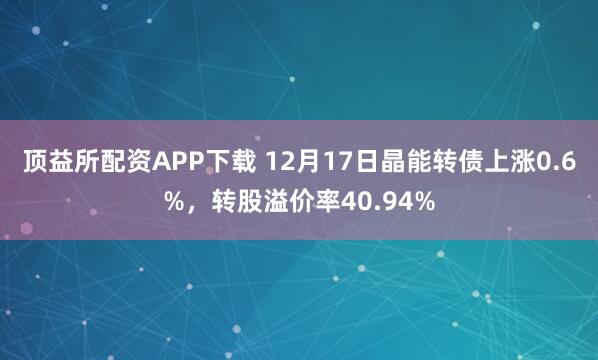 顶益所配资APP下载 12月17日晶能转债上涨0.6%,转股溢价率40.94%