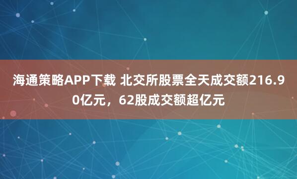 海通策略APP下载 北交所股票全天成交额216.90亿元，62股成交额超亿元