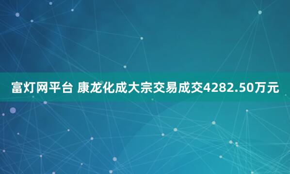 富灯网平台 康龙化成大宗交易成交4282.50万元
