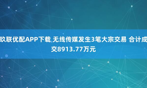 玖联优配APP下载 无线传媒发生3笔大宗交易 合计成交8913.77万元
