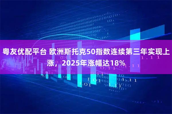 粤友优配平台 欧洲斯托克50指数连续第三年实现上涨,2025年涨幅达18%