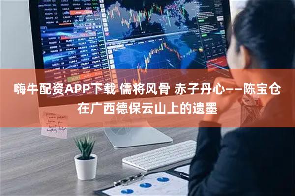 嗨牛配资APP下载 儒将风骨 赤子丹心——陈宝仓在广西德保云山上的遗墨