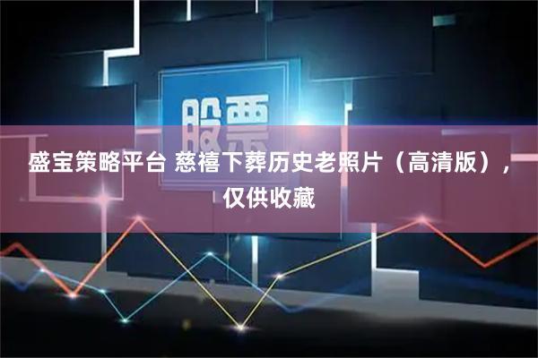 盛宝策略平台 慈禧下葬历史老照片（高清版），仅供收藏