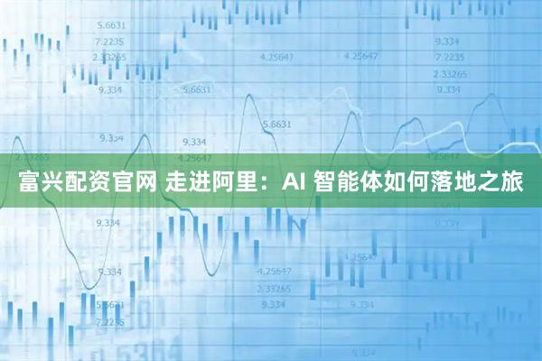 富兴配资官网 走进阿里：AI 智能体如何落地之旅