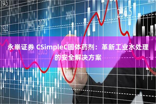 永崋证券 CSimpleC固体药剂：革新工业水处理的安全解决方案