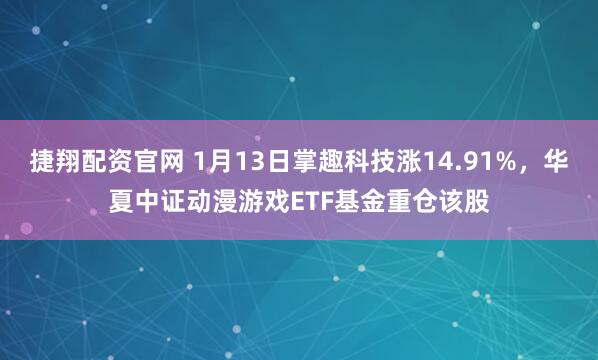 捷翔配资官网 1月13日掌趣科技涨14.91%，华夏中证动漫游戏ETF基金重仓该股