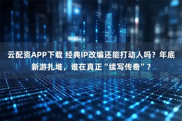 云配资APP下载 经典IP改编还能打动人吗？年底新游扎堆，谁在真正“续写传奇”？
