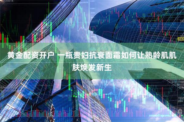 黄金配资开户 一瓶贵妇抗衰面霜如何让熟龄肌肌肤焕发新生