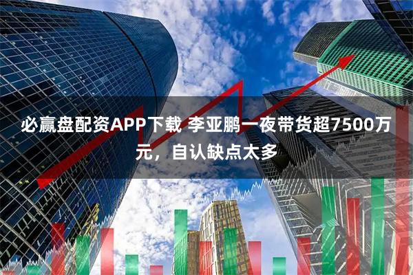 必赢盘配资APP下载 李亚鹏一夜带货超7500万元，自认缺点太多