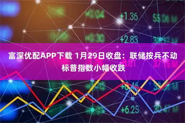 富深优配APP下载 1月29日收盘：联储按兵不动 标普指数小幅收跌
