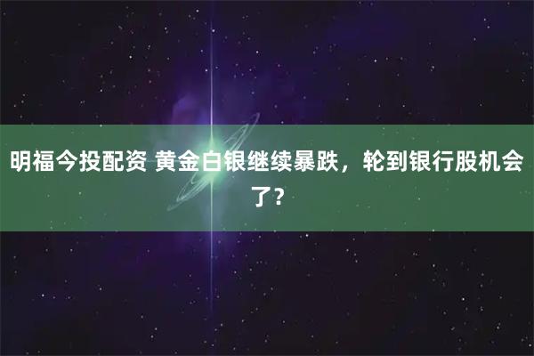 明福今投配资 黄金白银继续暴跌，轮到银行股机会了？