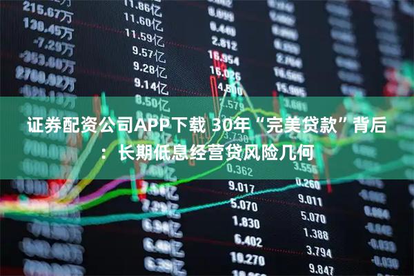 证券配资公司APP下载 30年“完美贷款”背后：长期低息经营贷风险几何