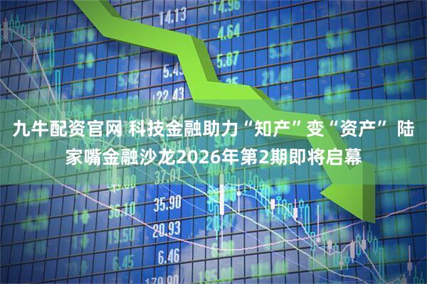 九牛配资官网 科技金融助力“知产”变“资产” 陆家嘴金融沙龙2026年第2期即将启幕