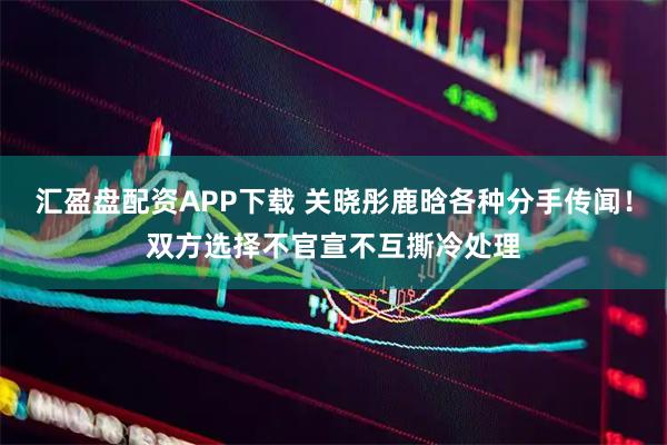 汇盈盘配资APP下载 关晓彤鹿晗各种分手传闻！双方选择不官宣不互撕冷处理