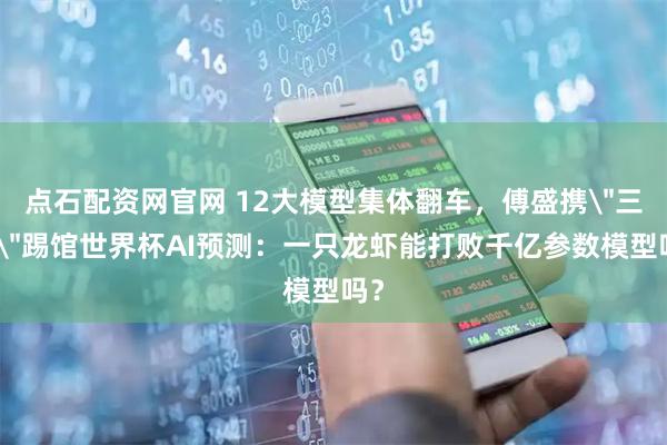 点石配资网官网 12大模型集体翻车，傅盛携＂三万＂踢馆世界杯AI预测：一只龙虾能打败千亿参数模型吗？