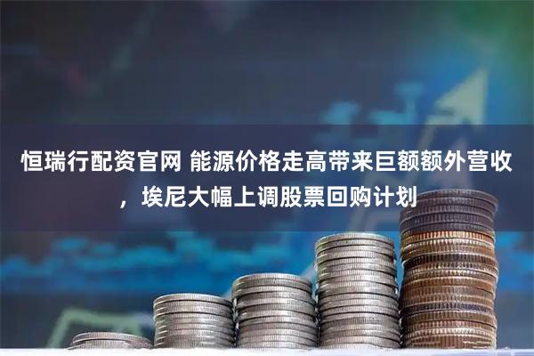 恒瑞行配资官网 能源价格走高带来巨额额外营收，埃尼大幅上调股票回购计划