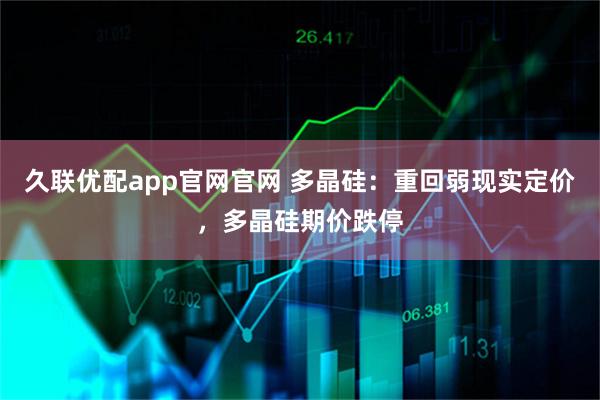 久联优配app官网官网 多晶硅：重回弱现实定价，多晶硅期价跌停