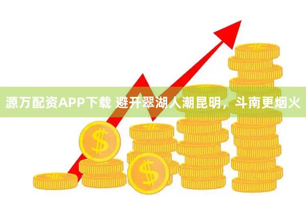 源万配资APP下载 避开翠湖人潮昆明，斗南更烟火