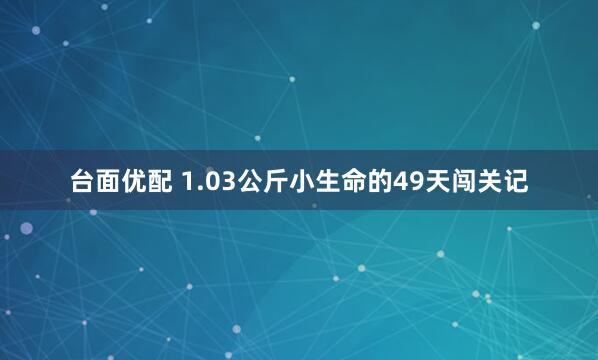 台面优配 1.03公斤小生命的49天闯关记